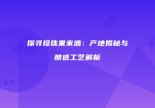 探寻珍珠果米酒：产地揭秘与酿造工艺解析