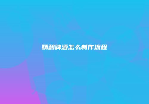 精酿啤酒怎么制作流程