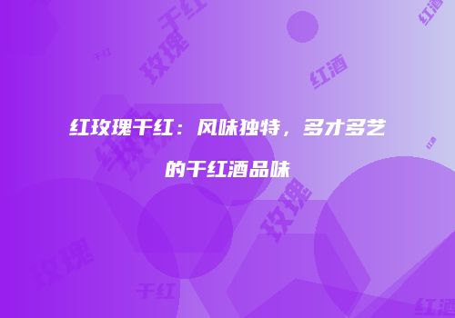 红玫瑰干红：风味独特，多才多艺的干红酒品味