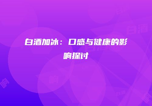 白酒加冰：口感与健康的影响探讨
