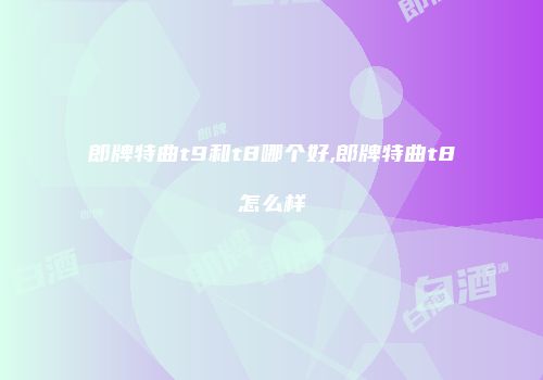 郎牌特曲t9和t8哪个好,郎牌特曲t8怎么样