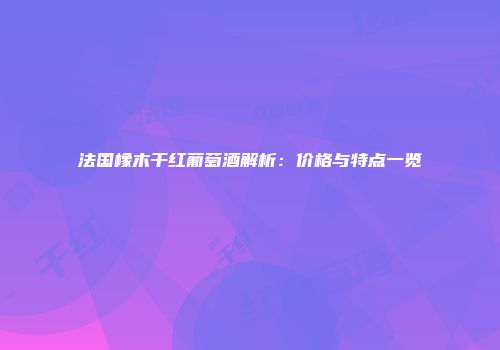 法国橡木干红葡萄酒解析：价格与特点一览