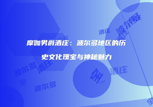 摩伽男爵酒庄：波尔多地区的历史文化瑰宝与神秘魅力