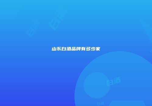 山东白酒品牌有多少家