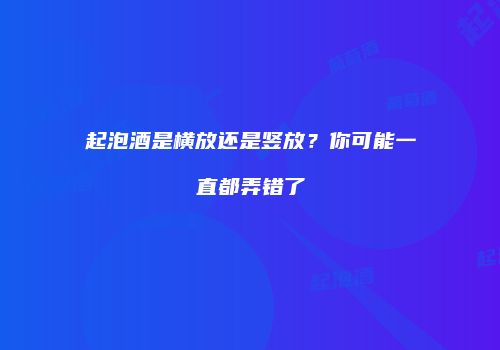 起泡酒是横放还是竖放？你可能一直都弄错了