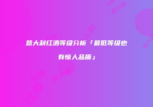 意大利红酒等级分析「最低等级也有惊人品质」