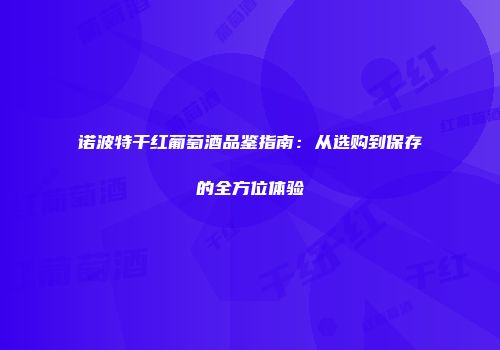 诺波特干红葡萄酒品鉴指南：从选购到保存的全方位体验