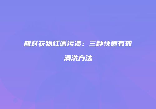应对衣物红酒污渍：三种快速有效清洗方法