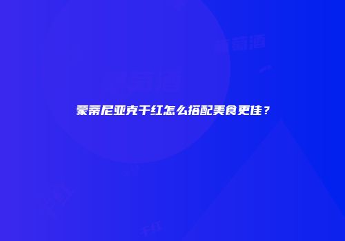 蒙蒂尼亚克干红怎么搭配美食更佳？