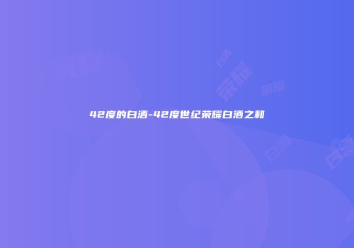 42度的白酒-42度世纪荣耀白酒之和