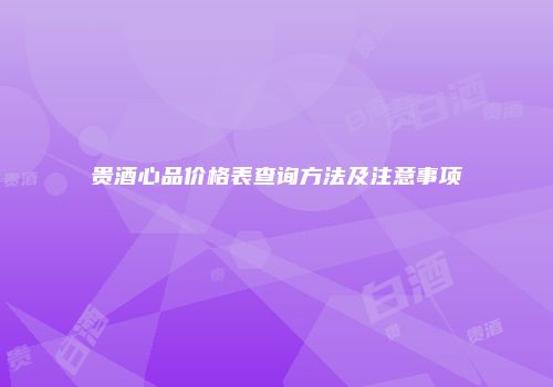 贵酒心品价格表查询方法及注意事项
