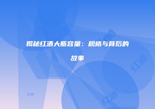 揭秘红酒大瓶容量：规格与背后的故事