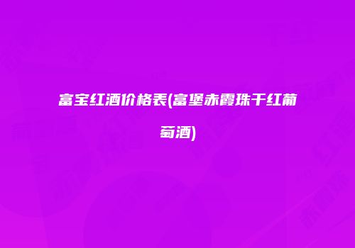 富宝红酒价格表(富堡赤霞珠干红葡萄酒)