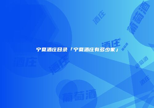 宁夏酒庄目录「宁夏酒庄有多少家」