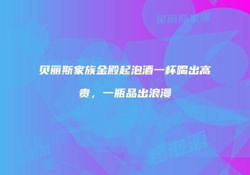 贝丽斯家族金殿起泡酒一杯喝出高贵，一瓶品出浪漫
