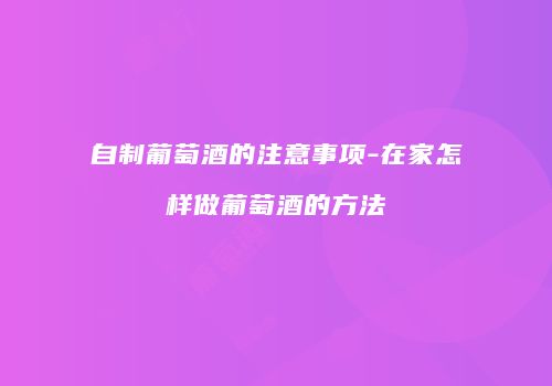 自制葡萄酒的注意事项-在家怎样做葡萄酒的方法
