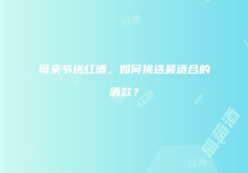 母亲节送红酒，如何挑选最适合的酒款？