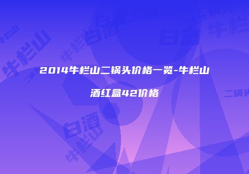 2014牛栏山二锅头价格一览-牛栏山酒红盒42价格