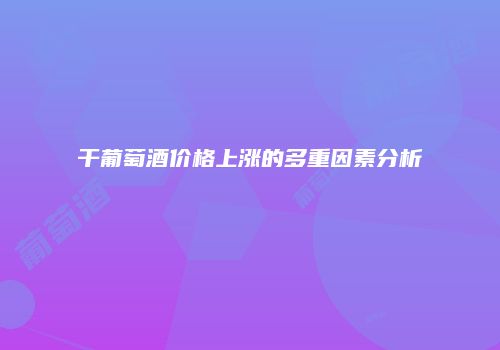 干葡萄酒价格上涨的多重因素分析