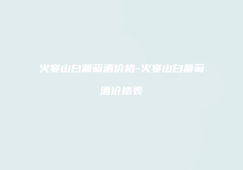 火宴山白葡萄酒价格-火宴山白葡萄酒价格表