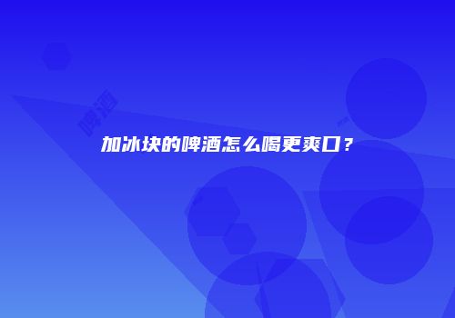 加冰块的啤酒怎么喝更爽口？