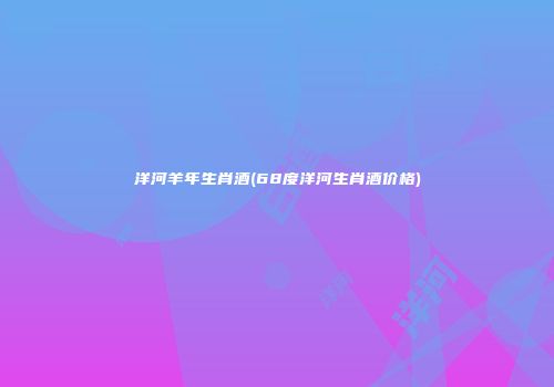 洋河羊年生肖酒(68度洋河生肖酒价格)
