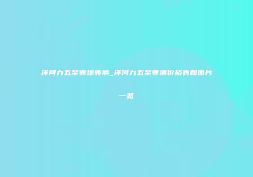 洋河九五至尊地尊酒_洋河九五至尊酒价格表和图片一览