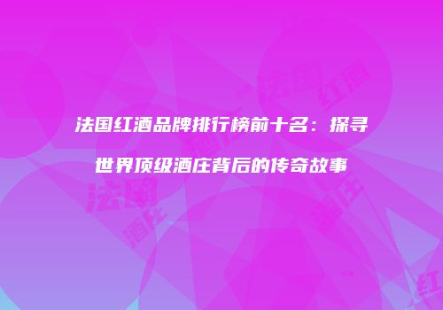 法国红酒品牌排行榜前十名：探寻世界顶级酒庄背后的传奇故事