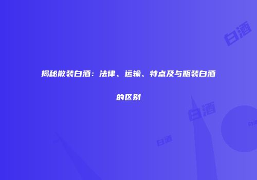 揭秘散装白酒：法律、运输、特点及与瓶装白酒的区别