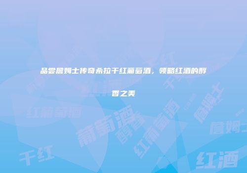 品尝詹姆士传奇希拉干红葡萄酒，领略红酒的醇香之美