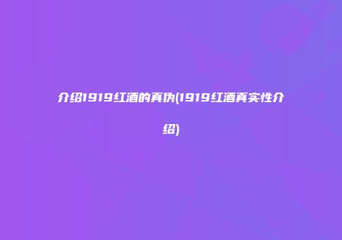 介绍1919红酒的真伪(1919红酒真实性介绍)