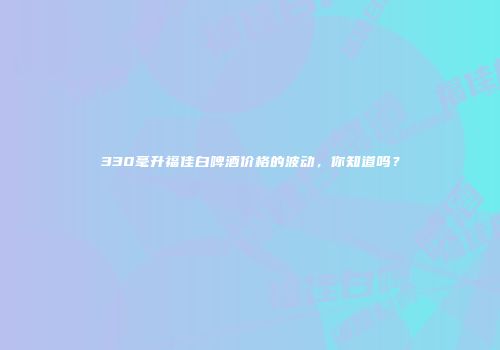 330毫升福佳白啤酒价格的波动，你知道吗？