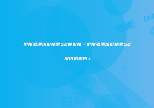 沪州老酒坊价格表52度价格「沪州老酒坊价格表52度价格图片」