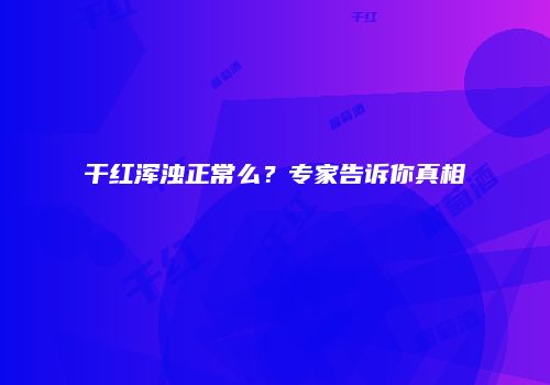 干红浑浊正常么？专家告诉你真相
