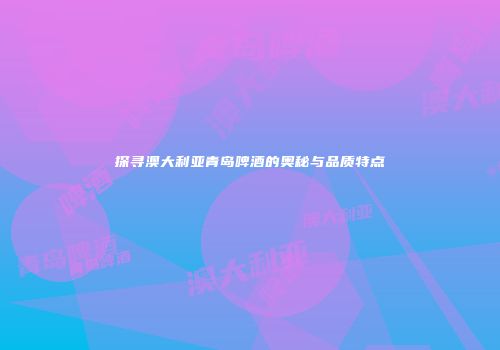 探寻澳大利亚青岛啤酒的奥秘与品质特点