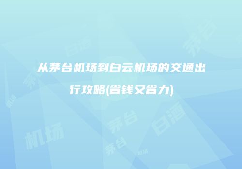 从茅台机场到白云机场的交通出行攻略(省钱又省力)