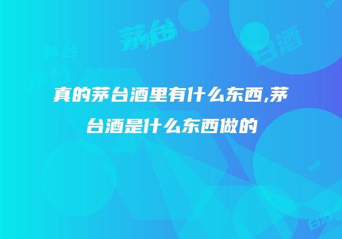 真的茅台酒里有什么东西,茅台酒是什么东西做的