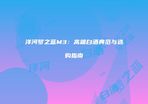 洋河梦之蓝M3：高端白酒典范与选购指南