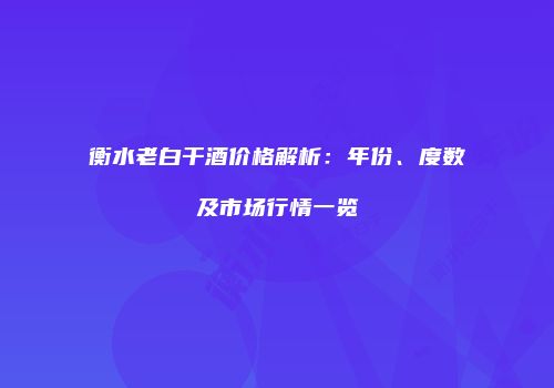 衡水老白干酒价格解析：年份、度数及市场行情一览