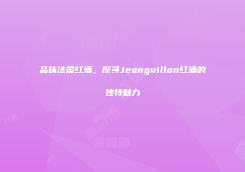 品味法国红酒，探寻Jeanguillon红酒的独特魅力