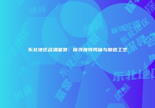 东北地区名酒鉴赏：探寻独特风味与酿造工艺