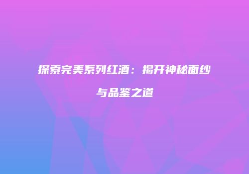 探索完美系列红酒：揭开神秘面纱与品鉴之道