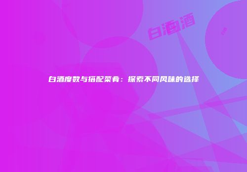 白酒度数与搭配菜肴：探索不同风味的选择