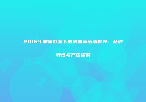 2016年霜冻影响下的法国葡萄酒世界：品种特性与产区探索