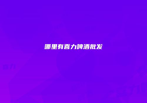哪里有喜力啤酒批发