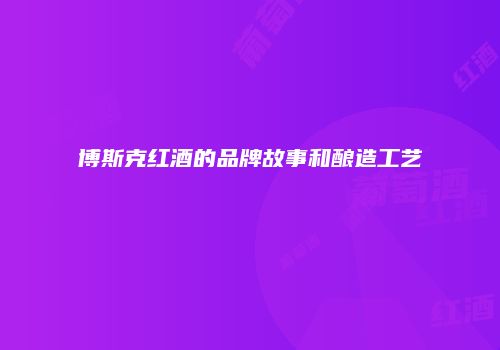 博斯克红酒的品牌故事和酿造工艺