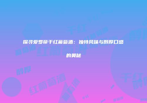 探寻爱罗帝干红葡萄酒：独特风味与醇厚口感的奥秘