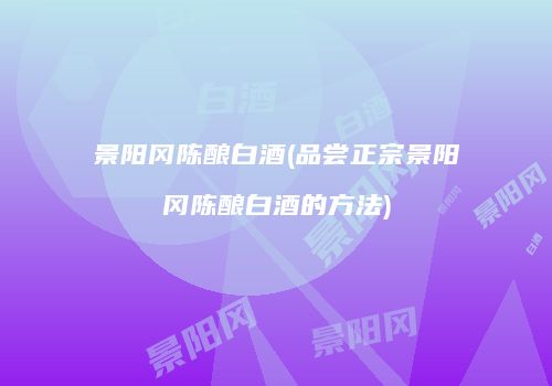 景阳冈陈酿白酒(品尝正宗景阳冈陈酿白酒的方法)