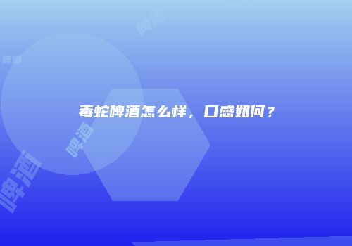 毒蛇啤酒怎么样，口感如何？