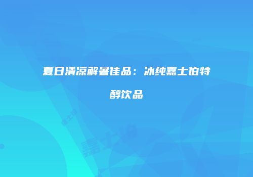 夏日清凉解暑佳品：冰纯嘉士伯特醇饮品